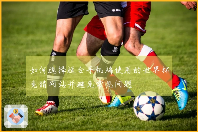 如何选择适合手机端使用的世界杯竞猜网站并避免常见问题