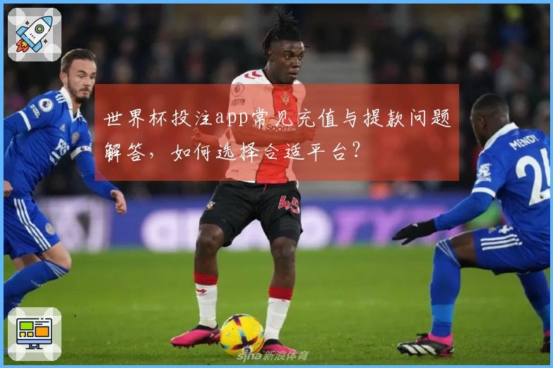 世界杯投注app常见充值与提款问题解答，如何选择合适平台？
