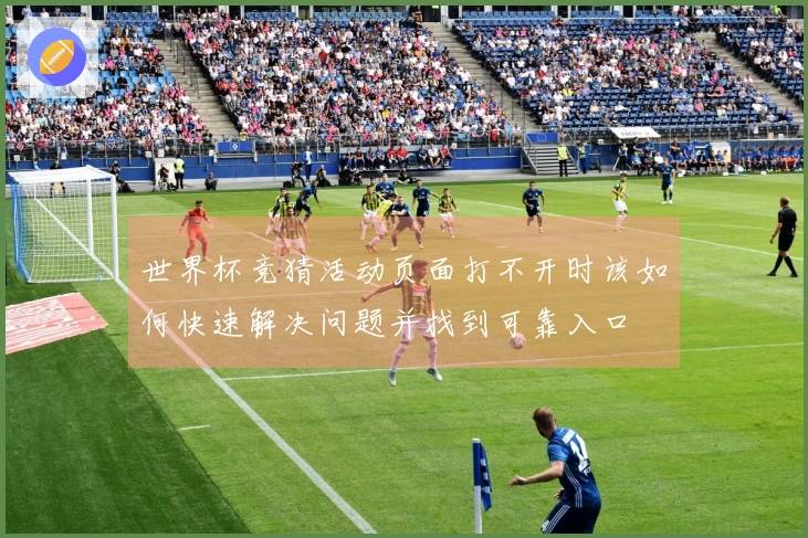 世界杯竞猜活动页面打不开时该如何快速解决问题并找到可靠入口