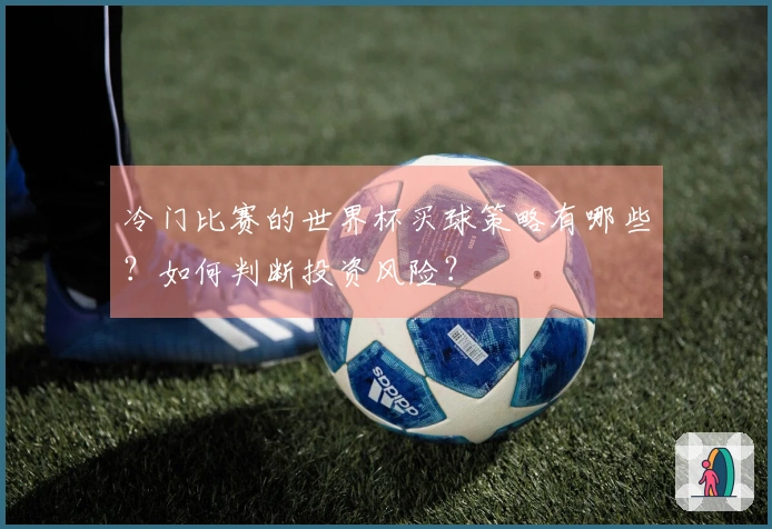 冷门比赛的世界杯买球策略有哪些？如何判断投资风险？