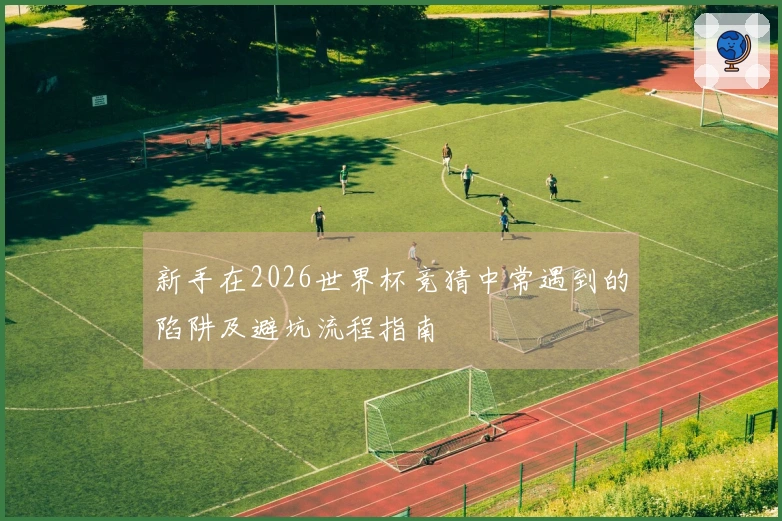新手在2026世界杯竞猜中常遇到的陷阱及避坑流程指南