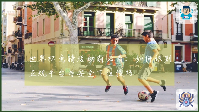 世界杯竞猜活动前必看：如何识别正规平台与安全下注技巧