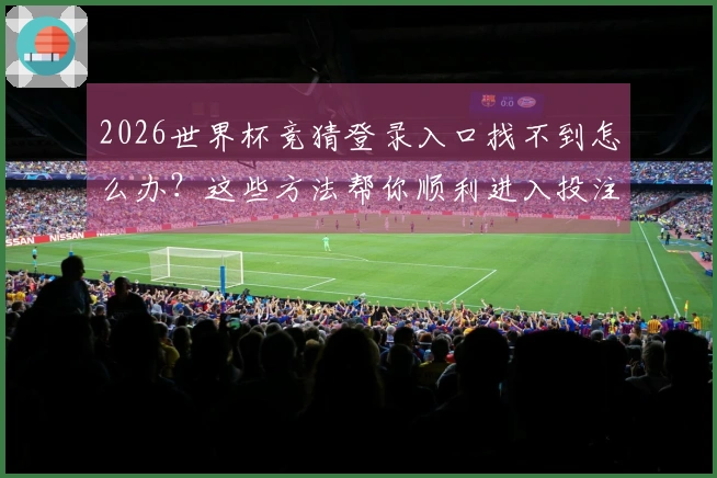 2026世界杯竞猜登录入口找不到怎么办？这些方法帮你顺利进入投注平台