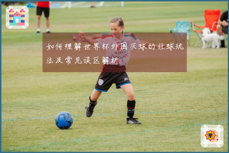 如何理解世界杯外围买球的让球玩法及常见误区解析