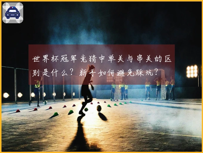 世界杯冠军竞猜中单关与串关的区别是什么？新手如何避免踩坑？