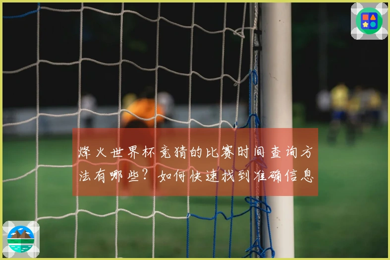 烽火世界杯竞猜的比赛时间查询方法有哪些？如何快速找到准确信息？