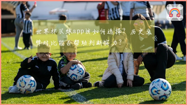 世界杯买球app该如何选择？历史交锋对比能否帮助判断实力？
