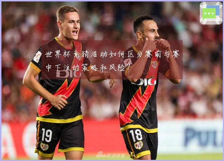 世界杯竞猜活动如何区分赛前与赛中下注的策略和风险？
