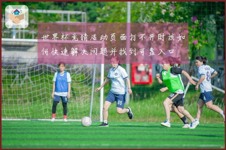 世界杯竞猜活动页面打不开时该如何快速解决问题并找到可靠入口