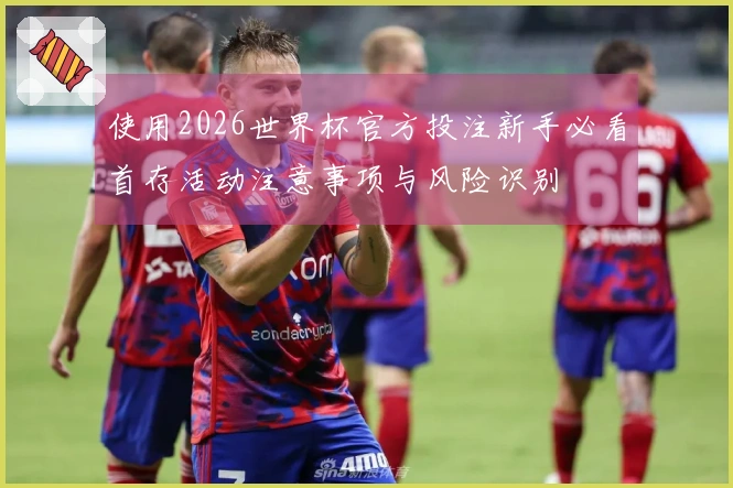 使用2026世界杯官方投注新手必看首存活动注意事项与风险识别