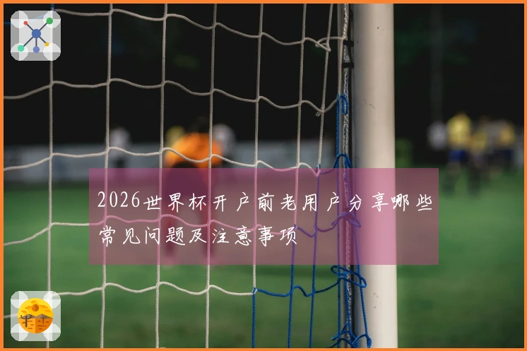 2026世界杯开户前老用户分享哪些常见问题及注意事项