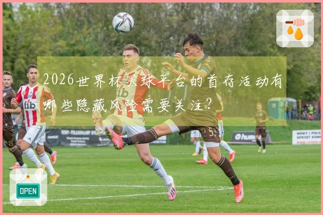 2026世界杯买球平台的首存活动有哪些隐藏风险需要关注？