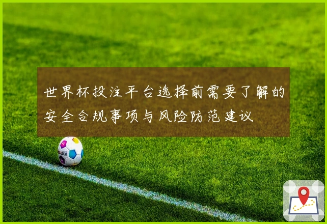 世界杯投注平台选择前需要了解的安全合规事项与风险防范建议