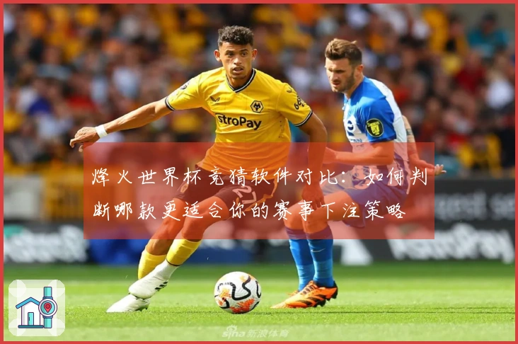 烽火世界杯竞猜软件对比：如何判断哪款更适合你的赛事下注策略