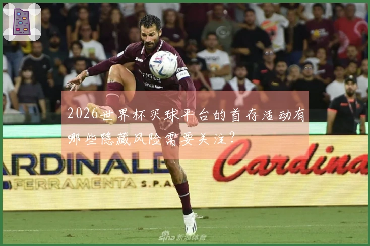 2026世界杯买球平台的首存活动有哪些隐藏风险需要关注？