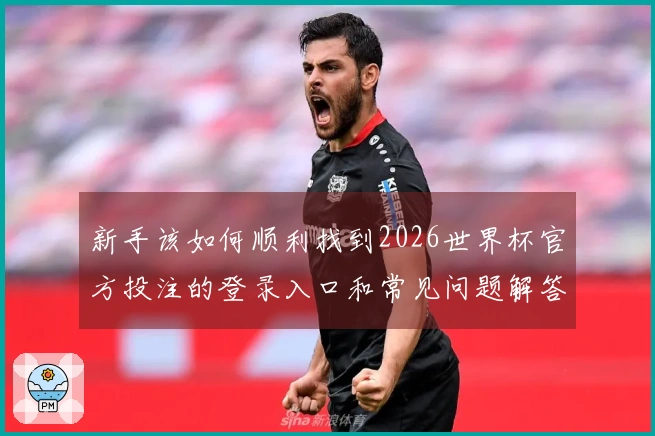 新手该如何顺利找到2026世界杯官方投注的登录入口和常见问题解答
