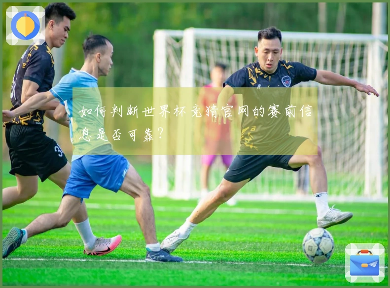 如何判断世界杯竞猜官网的赛前信息是否可靠？