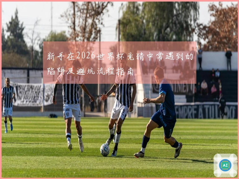 新手在2026世界杯竞猜中常遇到的陷阱及避坑流程指南