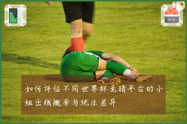 如何评估不同世界杯竞猜平台的小组出线概率与玩法差异