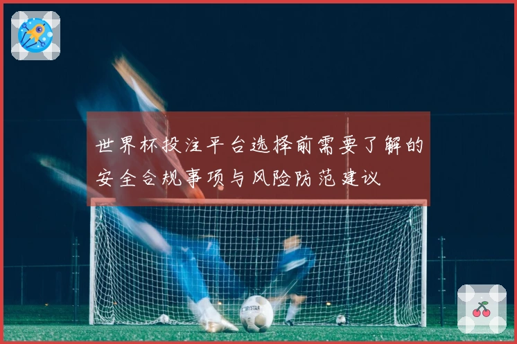 世界杯投注平台选择前需要了解的安全合规事项与风险防范建议