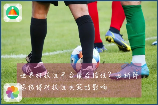 世界杯投注平台能否信任？分析阵容伤停对投注决策的影响