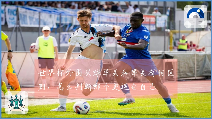 世界杯外围买球单关和串关有何区别，怎么判断哪个更适合自己