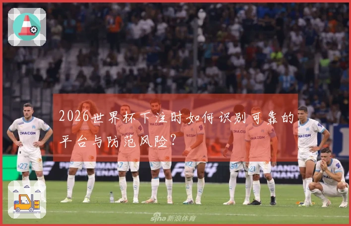 2026世界杯下注时如何识别可靠的平台与防范风险？