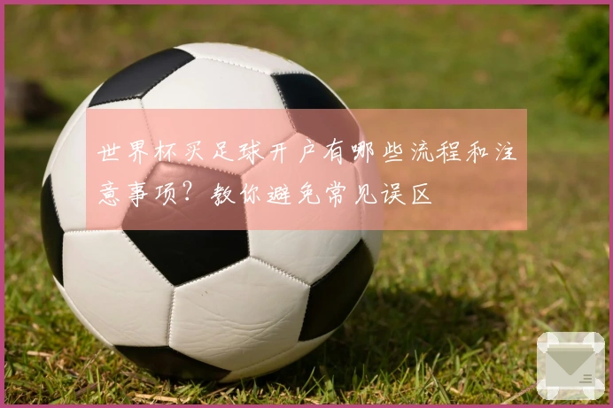 世界杯买足球开户有哪些流程和注意事项？教你避免常见误区