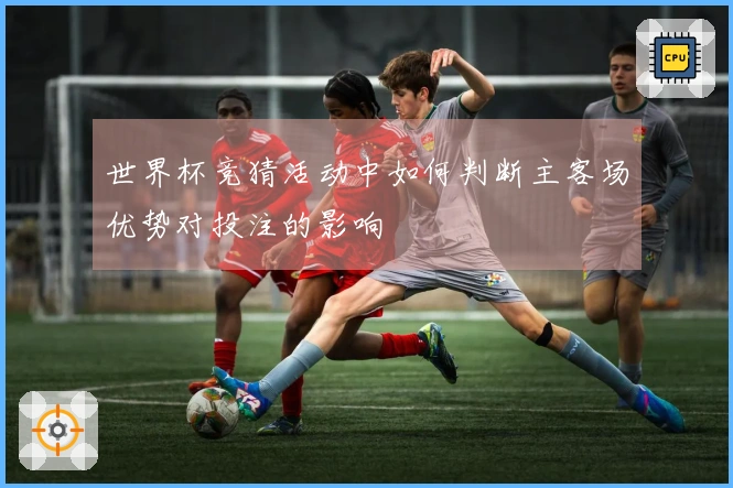 世界杯竞猜活动中如何判断主客场优势对投注的影响