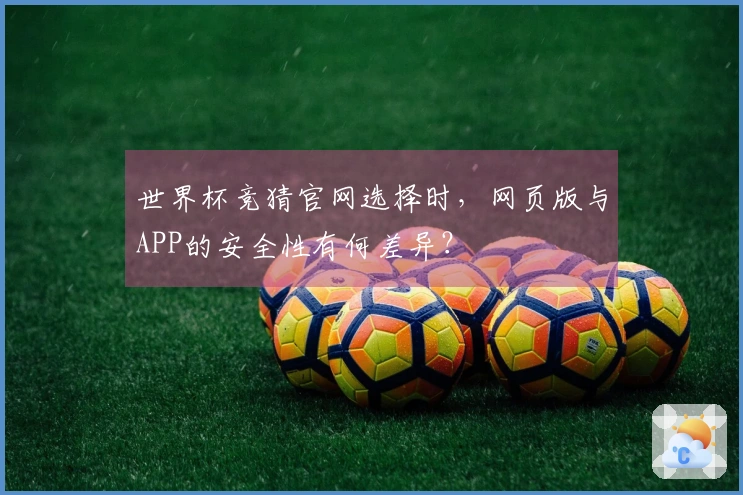世界杯竞猜官网选择时，网页版与APP的安全性有何差异？
