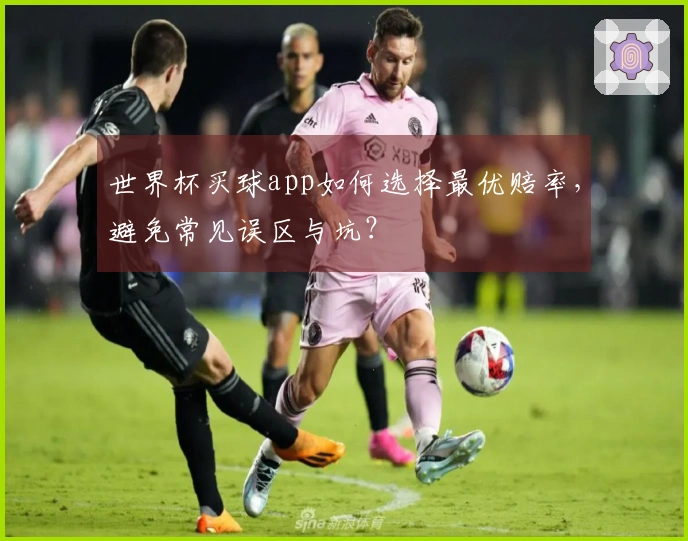 世界杯买球app如何选择最优赔率，避免常见误区与坑？