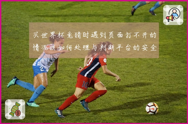 买世界杯竞猜时遇到页面打不开的情况该如何处理与判断平台的安全性？
