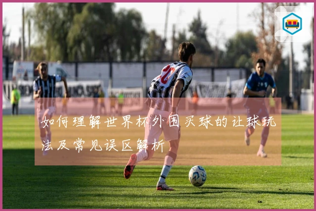 如何理解世界杯外围买球的让球玩法及常见误区解析