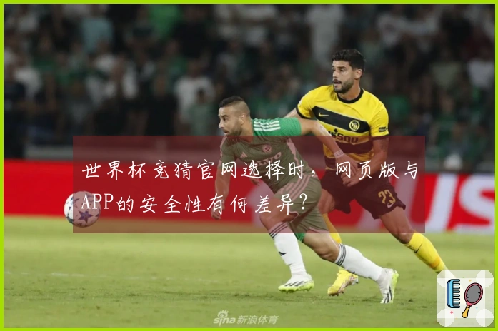 世界杯竞猜官网选择时，网页版与APP的安全性有何差异？