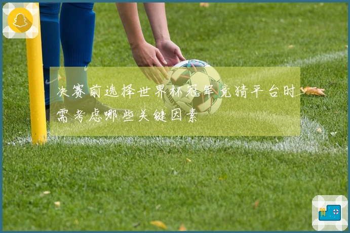 决赛前选择世界杯冠军竞猜平台时需考虑哪些关键因素