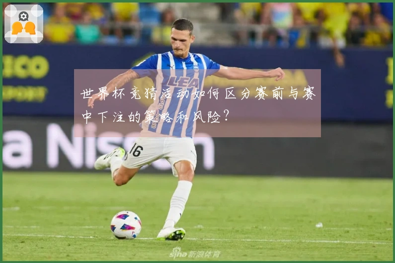 世界杯竞猜活动如何区分赛前与赛中下注的策略和风险？
