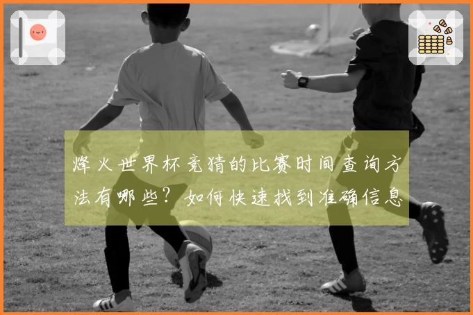 烽火世界杯竞猜的比赛时间查询方法有哪些？如何快速找到准确信息？