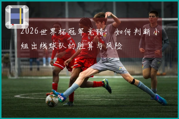 2026世界杯冠军竞猜：如何判断小组出线球队的胜算与风险
