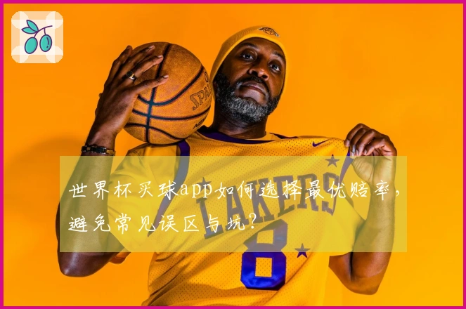 世界杯买球app如何选择最优赔率，避免常见误区与坑？