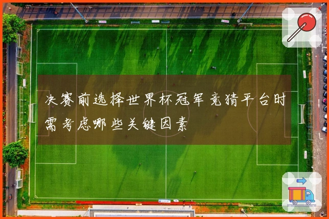 决赛前选择世界杯冠军竞猜平台时需考虑哪些关键因素