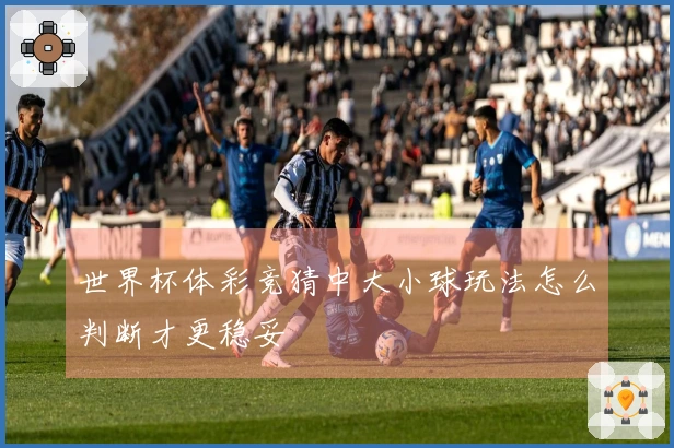 世界杯体彩竞猜中大小球玩法怎么判断才更稳妥