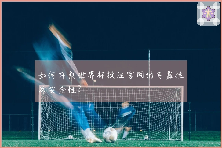 如何评判世界杯投注官网的可靠性及安全性？