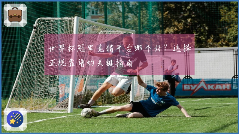 世界杯冠军竞猜平台哪个好？选择正规靠谱的关键指南
