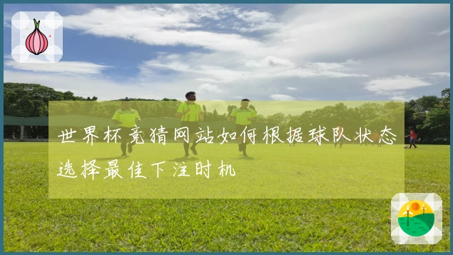 世界杯竞猜网站如何根据球队状态选择最佳下注时机