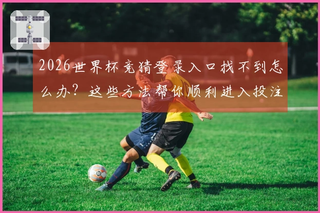 2026世界杯竞猜登录入口找不到怎么办？这些方法帮你顺利进入投注平台