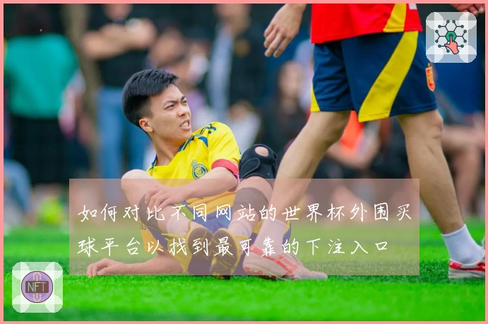 如何对比不同网站的世界杯外围买球平台以找到最可靠的下注入口