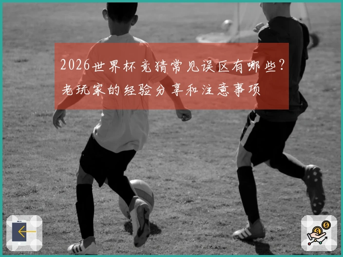 2026世界杯竞猜常见误区有哪些？老玩家的经验分享和注意事项