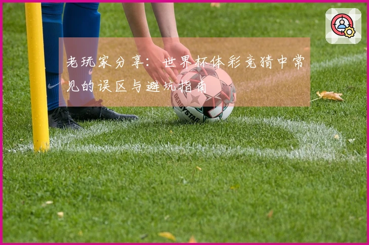 老玩家分享：世界杯体彩竞猜中常见的误区与避坑指南