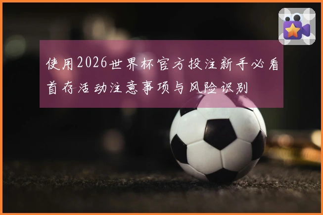 使用2026世界杯官方投注新手必看首存活动注意事项与风险识别