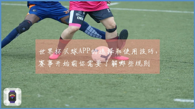 世界杯买球APP的选择和使用技巧，赛事开始前你需要了解哪些规则